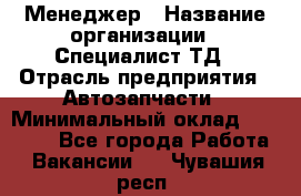 Менеджер › Название организации ­ Специалист ТД › Отрасль предприятия ­ Автозапчасти › Минимальный оклад ­ 24 500 - Все города Работа » Вакансии   . Чувашия респ.